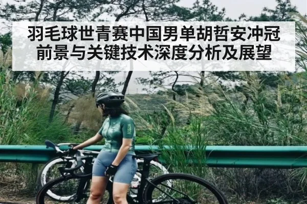 羽毛球世青赛中国男单胡哲安冲冠前景与关键技术深度分析及展望