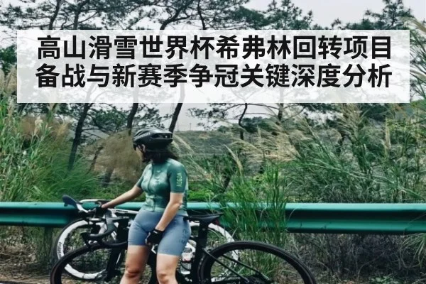 高山滑雪世界杯希弗林回转项目备战与新赛季争冠关键深度分析