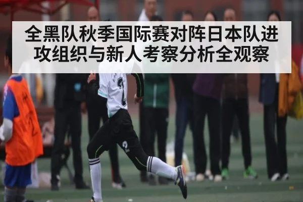 全黑队秋季国际赛对阵日本队进攻组织与新人考察分析全观察